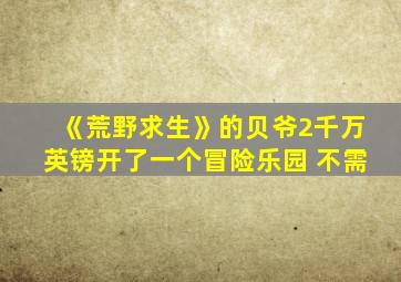 《荒野求生》的贝爷2千万英镑开了一个冒险乐园 不需